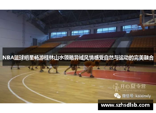 NBA篮球明星畅游桂林山水领略异域风情感受自然与运动的完美融合