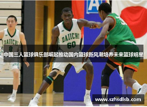 中国三人篮球俱乐部崛起推动国内篮球新风潮培养未来篮球明星 中国三人篮球俱乐部崛起推动国内篮球新风潮培养未来篮球明星