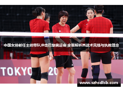 中国女排新任主帅带队冲击巴黎奥运会 全面解析其战术风格与执教理念 中国女排新任主帅带队冲击巴黎奥运会 全面解析其战术风格与执教理念