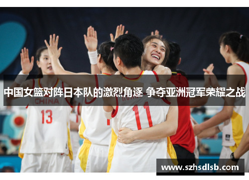 中国女篮对阵日本队的激烈角逐 争夺亚洲冠军荣耀之战
