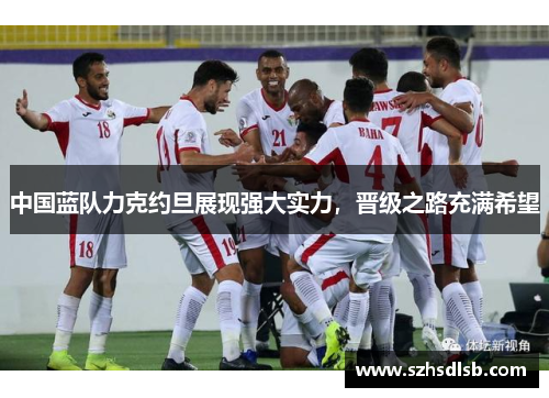 中国蓝队力克约旦展现强大实力,晋级之路充满希望 中国蓝队力克约旦展现强大实力,晋级之路充满希望