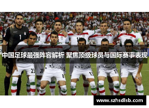 中国足球最强阵容解析 聚焦顶级球员与国际赛事表现 中国足球最强阵容解析 聚焦顶级球员与国际赛事表现