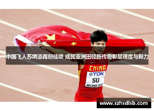 中国飞人苏炳添再创佳绩 成就亚洲田径新传奇彰显速度与毅力 中国飞人苏炳添再创佳绩 成就亚洲田径新传奇彰显速度与毅力