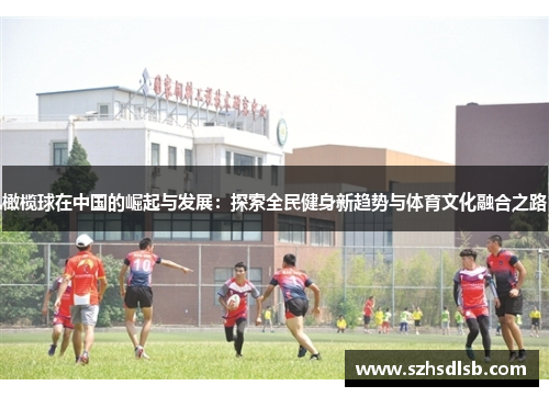 橄榄球在中国的崛起与发展:探索全民健身新趋势与体育文化融合之路 橄榄球在中国的崛起与发展:探索全民健身新趋势与体育文化融合之路
